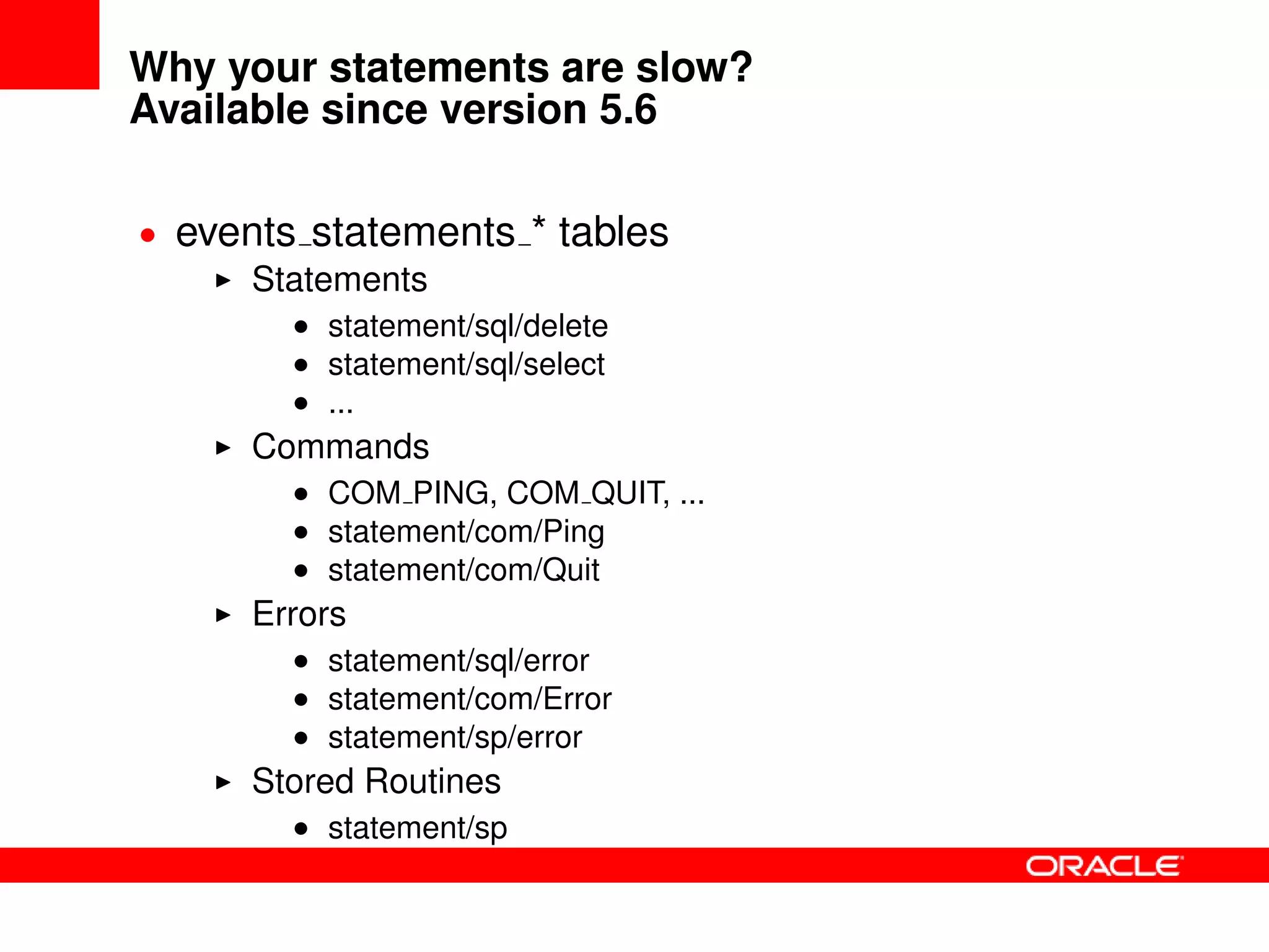 Why your statements are slow?
Available since version 5.6
• events statements * tables
Statements
• statement/sql/delete
• statement/sql/select
• ...
Commands
• COM PING, COM QUIT, ...
• statement/com/Ping
• statement/com/Quit
Errors
• statement/sql/error
• statement/com/Error
• statement/sp/error
Stored Routines
• statement/sp
 