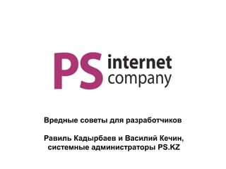 Вредные советы для разработчиков
Равиль Кадырбаев и Василий Кечин,
системные администраторы PS.KZ
 