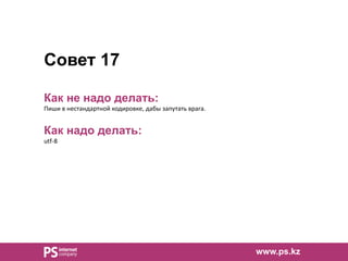 Совет 17
Как не надо делать:
Пиши в нестандартной кодировке, дабы запутать врага.
Как надо делать:
utf-8
www.ps.kz
 