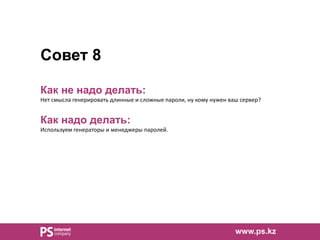 Совет 8
Как не надо делать:
Нет смысла генерировать длинные и сложные пароли, ну кому нужен ваш сервер?
Как надо делать:
Используем генераторы и менеджеры паролей.
www.ps.kz
 