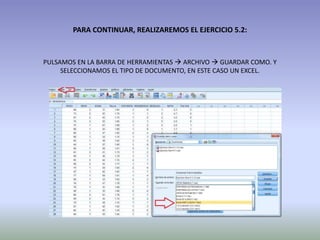 PARA CONTINUAR, REALIZAREMOS EL EJERCICIO 5.2:
PULSAMOS EN LA BARRA DE HERRAMIENTAS  ARCHIVO  GUARDAR COMO. Y
SELECCIONAMOS EL TIPO DE DOCUMENTO, EN ESTE CASO UN EXCEL.
 