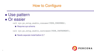 • Use pattern
• Or easier
call sys.ps_setup_enable_consumer(YOUR_CONSUMER);
Requires sys schema
call sys.ps_setup_enable_instrument(YOUR_INSTRUMENT);
Needs separate install before 5.7
How to Conﬁgure
9
 
