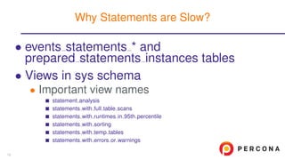 • events statements * and
prepared statements instances tables
• Views in sys schema
• Important view names
statement analysis
statements with full table scans
statements with runtimes in 95th percentile
statements with sorting
statements with temp tables
statements with errors or warnings
Why Statements are Slow?
13
 