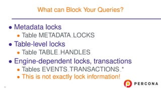 • Metadata locks
• Table METADATA LOCKS
• Table-level locks
• Table TABLE HANDLES
• Engine-dependent locks, transactions
• Tables EVENTS TRANSACTIONS *
• This is not exactly lock information!
What can Block Your Queries?
32
 