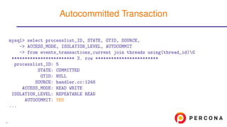 mysql> select processlist_ID, STATE, GTID, SOURCE,
-> ACCESS_MODE, ISOLATION_LEVEL, AUTOCOMMIT
-> from events_transactions_current join threads using(thread_id)G
************************ 3. row ************************
processlist_ID: 5
STATE: COMMITTED
GTID: NULL
SOURCE: handler.cc:1248
ACCESS_MODE: READ WRITE
ISOLATION_LEVEL: REPEATABLE READ
AUTOCOMMIT: YES
...
Autocommitted Transaction
41
 