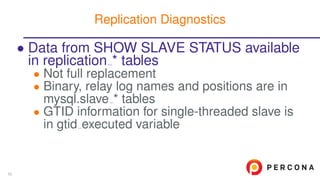 • Data from SHOW SLAVE STATUS available
in replication * tables
• Not full replacement
• Binary, relay log names and positions are in
mysql.slave * tables
• GTID information for single-threaded slave is
in gtid executed variable
Replication Diagnostics
50
 