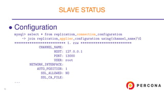 • Conﬁguration
mysql> select * from replication_connection_configuration
-> join replication_applier_configuration using(channel_name)G
*************************** 1. row ***************************
CHANNEL_NAME:
HOST: 127.0.0.1
PORT: 13000
USER: root
NETWORK_INTERFACE:
AUTO_POSITION: 1
SSL_ALLOWED: NO
SSL_CA_FILE:
...
SLAVE STATUS
52
 