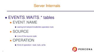 • EVENTS WAITS * tables
• EVENT NAME
wait/synch/rwlock/innodb/dict operation lock
• SOURCE
Line of the source code
• OPERATION
Kind of operation: read, lock, write
Server Internals
57
 