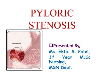 PYLORIC
STENOSIS
Presented By,
Ms. Ekta. S. Patel,
1st Year M.Sc
Nursing,
MSN Dept.
 