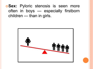 Sex: Pyloric stenosis is seen more
often in boys — especially firstborn
children — than in girls.
 