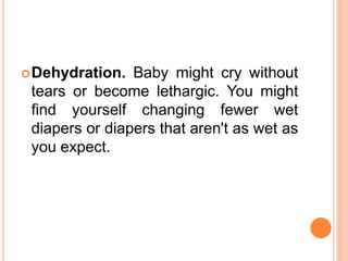 Dehydration. Baby might cry without
tears or become lethargic. You might
find yourself changing fewer wet
diapers or diapers that aren't as wet as
you expect.
 