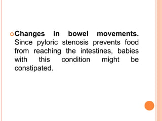 Changes in bowel movements.
Since pyloric stenosis prevents food
from reaching the intestines, babies
with this condition might be
constipated.
 