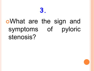 3.
What are the sign and
symptoms of pyloric
stenosis?
 