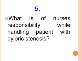 5.
What is of nurses
responsibility while
handling patient with
pyloric stenosis?
 