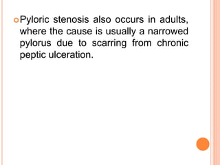 Pyloric stenosis also occurs in adults,
where the cause is usually a narrowed
pylorus due to scarring from chronic
peptic ulceration.
 