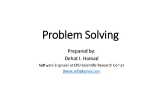 Problem Solving
Prepared by:
Dehat I. Hamad
Software Engineer at EPU-Scientific Research Center
Dehat.soft@gmail.com
 