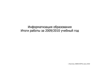 Информатизация образования
Итоги работы за 2009/2010 учебный год




                              г.Лангепас, ХМАО-ЮГРА, июнь 2010
 
