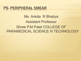 PS- PERIPHERAL SMEAR
Ms Ankita R Bhatiya
Assistant Professor
Shree P.M.Patel COLLEGE OF
PARAMEDICAL SCIENCE N TECHNOLOGY
 