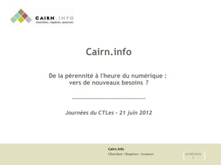 Cairn.info
Chercher : Repérer : Avancer 21/06/2012
1{ }
Cairn.info
De la pérennité à l'heure du numérique :
vers de nouveaux besoins ?
-----------------------------------------
Journées du CTLes – 21 juin 2012
 