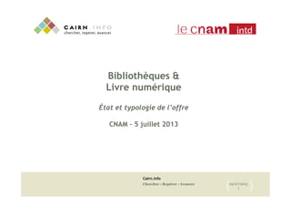 Cairn.info
Chercher : Repérer : Avancer 05/07/2013
1{	

 }	

Bibliothèques &
Livre numérique
État et typologie de l’offre
CNAM – 5 juillet 2013
 