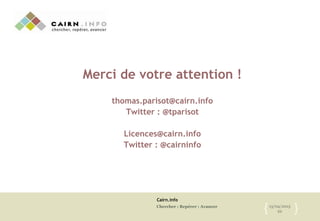 Cairn.info
Chercher : Repérer : Avancer 13/04/2015
22{ }
Merci de votre attention !
thomas.parisot@cairn.info
Twitter : @tparisot
Licences@cairn.info
Twitter : @cairninfo
 