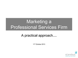 Marketing a
Professional Services Firm
A practical approach....
11th October 2013

 