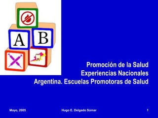 Mayo, 2005 Hugo E. Delgado Súmar 1
Promoción de la Salud
Experiencias Nacionales
Argentina. Escuelas Promotoras de Salud
 