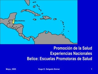Mayo, 2005 Hugo E. Delgado Súmar 1
Promoción de la Salud
Experiencias Nacionales
Belice: Escuelas Promotoras de Salud
 