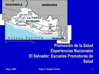 Mayo, 2005 Hugo E. Delgado Súmar 1
Promoción de la Salud
Experiencias Nacionales
El Salvador: Escuelas Promotoras de
Salud
 