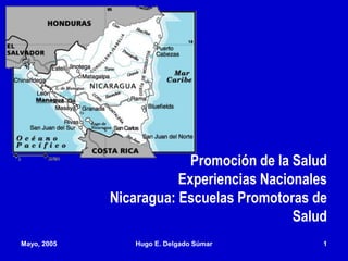 Mayo, 2005 Hugo E. Delgado Súmar 1
Promoción de la Salud
Experiencias Nacionales
Nicaragua: Escuelas Promotoras de
Salud
 