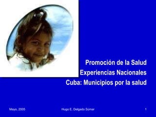 Promoción de la Salud
Experiencias Nacionales
Cuba: Municipios por la salud
Mayo, 2005 Hugo E. Delgado Súmar 1
 