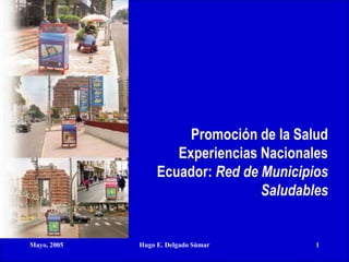 Mayo, 2005 Hugo E. Delgado Súmar 1
Promoción de la Salud
Experiencias Nacionales
Ecuador: Red de Municipios
Saludables
Mayo, 2005 Hugo E. Delgado Súmar 1
 