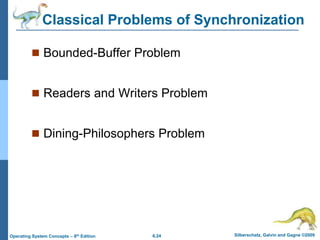 6.24 Silberschatz, Galvin and Gagne ©2009
Operating System Concepts – 8th Edition
Classical Problems of Synchronization
 Bounded-Buffer Problem
 Readers and Writers Problem
 Dining-Philosophers Problem
 