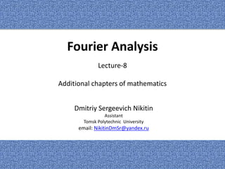 Fourier Analysis
Dmitriy Sergeevich Nikitin
Assistant
Tomsk Polytechnic University
email: NikitinDmSr@yandex.ru
Lecture-8
Additional chapters of mathematics
1
 