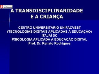 A TRANSDISCIPLINARIDADE
E A CRIANÇA
CENTRO UNIVERSITÁRIO UNIFACVEST
(TECNOLOGIAS DIGITAIS APLICADAS À EDUCAÇÃO)
ITAJAÍ SC
PSICOLOGIA APLICADA À EDUCAÇÃO DIGITAL
Prof. Dr. Renato Rodrigues
 