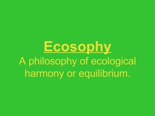Ecosophy A philosophy of ecological harmony or equilibrium. 