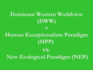 Dominant Western Worldview (DWW) + Human Exceptionalism Paradigm   (HPP)  vs.  New Ecological Paradigm (NEP) 