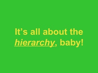 It’s all about the  hierarchy , baby! 
