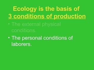 Ecology is the basis of  3 conditions of production The external physical conditions. The personal conditions of laborers. The social conditions of production. 