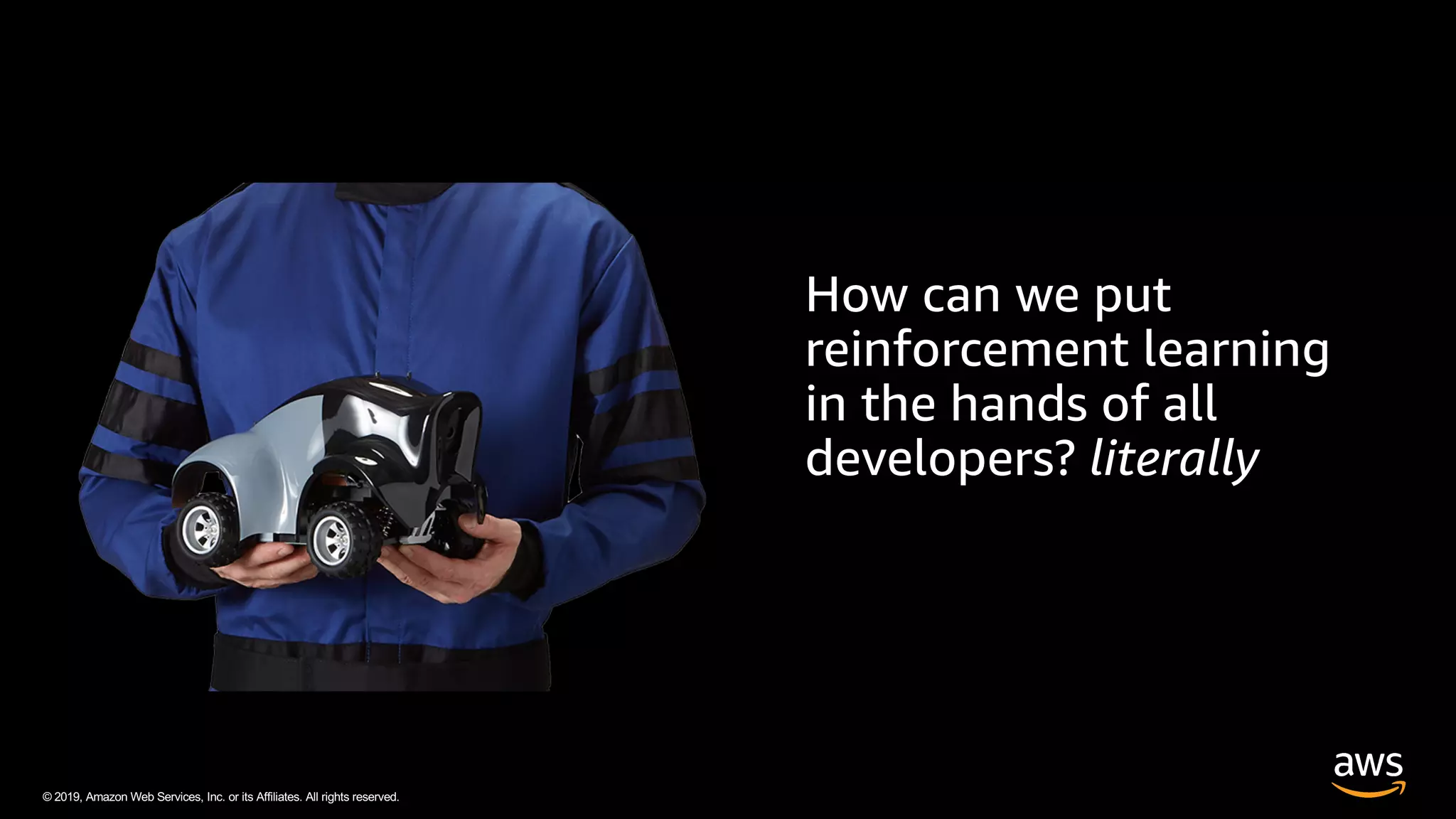 © 2019, Amazon Web Services, Inc. or its Affiliates. All rights reserved.
How can we put
reinforcement learning
in the hands of all
developers? literally
 