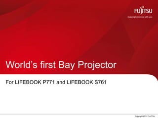 World’s first Bay Projector
For LIFEBOOK P771 and LIFEBOOK S761




                         0            Copyright 2011 FUJITSU
 