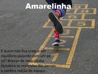 Amarelinha
E quem não fica craque em
equilíbrio pulando com um pé
só? Brincar de amarelinha
fortalece os músculos das pernas
e confere noção de espaço;
 