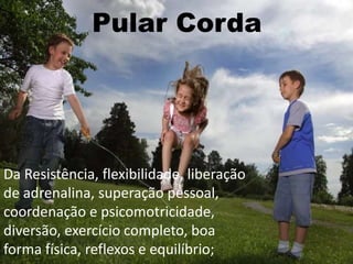 Pular Corda
Da Resistência, flexibilidade, liberação
de adrenalina, superação pessoal,
coordenação e psicomotricidade,
diversão, exercício completo, boa
forma física, reflexos e equilíbrio;
 