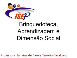 Brinquedoteca,
Aprendizagem e
Dimensão Social
Professora: Janaina de Barros Tenório Cavalcanti
 