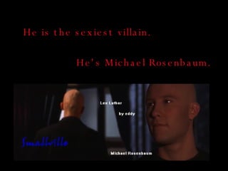 He is the sexiest villain. H e's Michael Rosenbaum .   