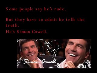 Some people say he’s rude. But they have to admit he tells the truth. He’s Simon Cowell. 