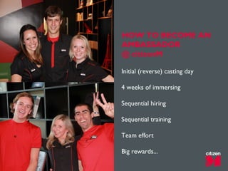 Initial (reverse) casting day
4 weeks of immersing
Sequential hiring
Sequential training
Team effort
Big rewards...
HOW TO BECOME AN
AMBASSADOR
@ citizenM
 