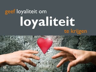loyaliteit
geef loyaliteit om
te krijgen
 
