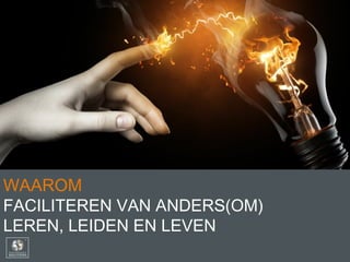 WAAROM
FACILITEREN VAN ANDERS(OM)
LEREN, LEIDEN EN LEVEN
 