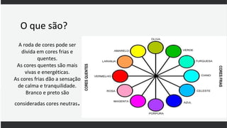 A roda de cores pode ser
divida em cores frias e
quentes.
As cores quentes são mais
vivas e energéticas.
As cores frias dão a sensação
de calma e tranquilidade.
Branco e preto são
consideradas cores neutras.
O que são?
 